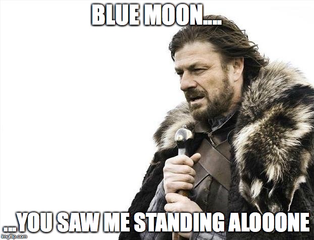 Brace Yourselves X is Coming | BLUE MOON.... ...YOU SAW ME STANDING ALOOONE | image tagged in memes,brace yourselves x is coming | made w/ Imgflip meme maker