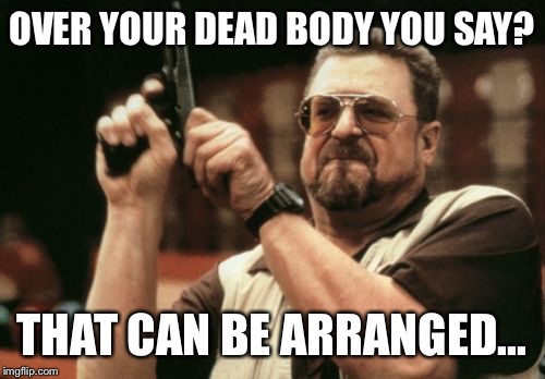 Am I The Only One Around Here | OVER YOUR DEAD BODY YOU SAY? THAT CAN BE ARRANGED... | image tagged in memes,am i the only one around here | made w/ Imgflip meme maker