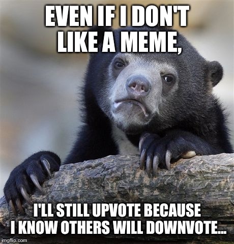 To try and counteract the haters, y'know? | EVEN IF I DON'T LIKE A MEME, I'LL STILL UPVOTE BECAUSE I KNOW OTHERS WILL DOWNVOTE... | image tagged in memes,confession bear | made w/ Imgflip meme maker