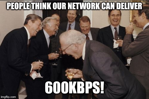 Laughing Men In Suits | PEOPLE THINK OUR NETWORK CAN DELIVER 600KBPS! | image tagged in memes,laughing men in suits,AdviceAnimals | made w/ Imgflip meme maker
