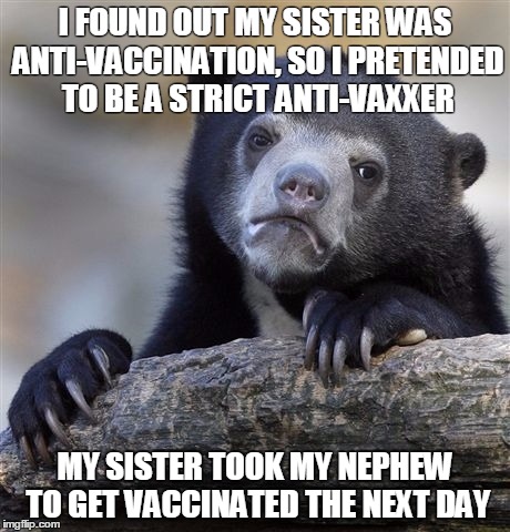 Confession Bear Meme | I FOUND OUT MY SISTER WAS ANTI-VACCINATION, SO I PRETENDED TO BE A STRICT ANTI-VAXXER MY SISTER TOOK MY NEPHEW TO GET VACCINATED THE NEXT DA | image tagged in memes,confession bear | made w/ Imgflip meme maker