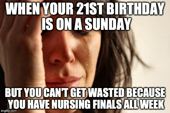 First World Problems | WHEN YOUR 21ST BIRTHDAY IS ON A SUNDAY BUT YOU CAN'T GET WASTED BECAUSE YOU HAVE NURSING FINALS ALL WEEK | image tagged in memes,first world problems | made w/ Imgflip meme maker