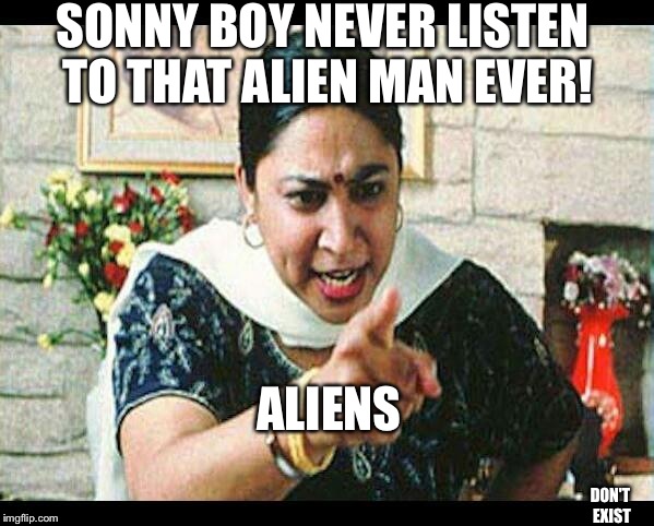 Angry Indian Mum  | SONNY BOY NEVER LISTEN TO THAT ALIEN MAN EVER! ALIENS DON'T EXIST | image tagged in angry indian mum  | made w/ Imgflip meme maker