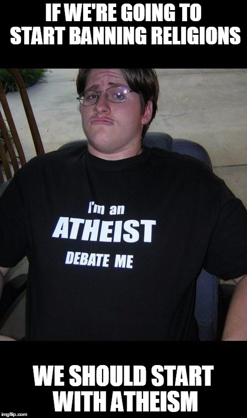 atheist | IF WE'RE GOING TO START BANNING RELIGIONS WE SHOULD START WITH ATHEISM | image tagged in atheist | made w/ Imgflip meme maker