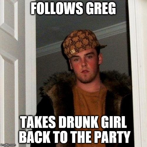 Scumbag Steve Meme | FOLLOWS GREG TAKES DRUNK GIRL BACK TO THE PARTY | image tagged in memes,scumbag steve | made w/ Imgflip meme maker