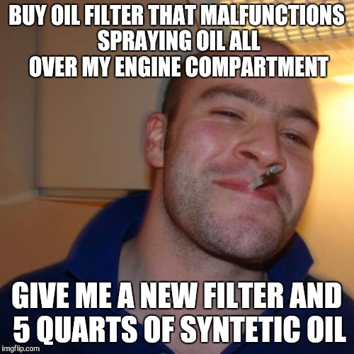 Good Guy Greg Meme | BUY OIL FILTER THAT MALFUNCTIONS SPRAYING OIL ALL OVER MY ENGINE COMPARTMENT GIVE ME A NEW FILTER AND 5 QUARTS OF SYNTETIC OIL | image tagged in memes,good guy greg | made w/ Imgflip meme maker