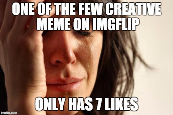 First World Problems Meme | ONE OF THE FEW CREATIVE MEME ON IMGFLIP ONLY HAS 7 LIKES | image tagged in memes,first world problems | made w/ Imgflip meme maker