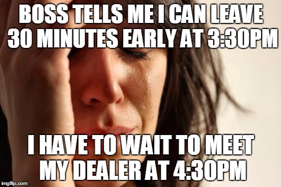 First World Problems | BOSS TELLS ME I CAN LEAVE 30 MINUTES EARLY AT 3:30PM I HAVE TO WAIT TO MEET MY DEALER AT 4:30PM | image tagged in memes,first world problems | made w/ Imgflip meme maker