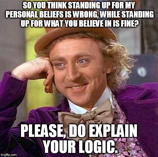 Personal Beliefs Advocate | SO YOU THINK STANDING UP FOR MY PERSONAL BELIEFS IS WRONG, WHILE STANDING UP FOR WHAT YOU BELIEVE IN IS FINE? PLEASE, DO EXPLAIN YOUR LOGIC. | image tagged in memes,creepy condescending wonka,personal,beliefs,logic | made w/ Imgflip meme maker