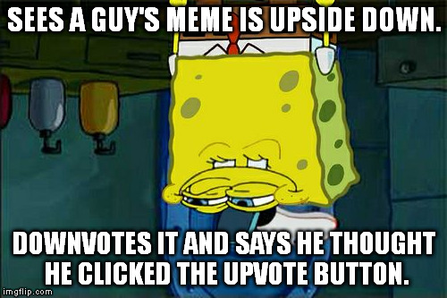 Because the meme was upside down! And he thought the button was upside down, and- I think I'm trying too hard... | SEES A GUY'S MEME IS UPSIDE DOWN. DOWNVOTES IT AND SAYS HE THOUGHT HE CLICKED THE UPVOTE BUTTON. | image tagged in memes,dont you squidward | made w/ Imgflip meme maker