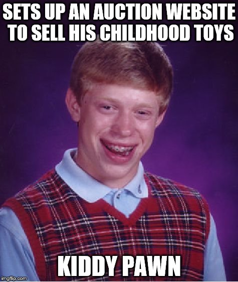 Bad Luck Brian | SETS UP AN AUCTION WEBSITE TO SELL HIS CHILDHOOD TOYS KIDDY PAWN | image tagged in memes,bad luck brian | made w/ Imgflip meme maker