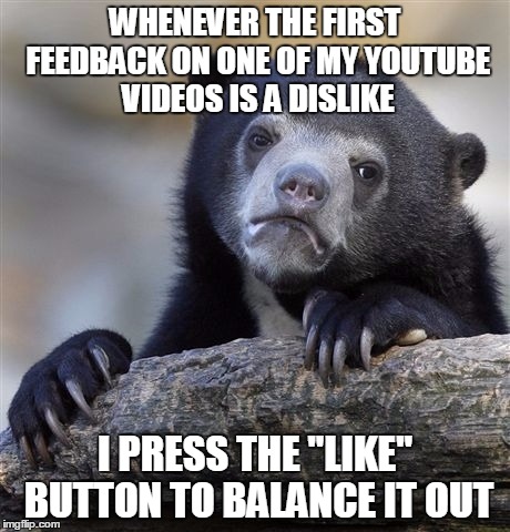 Confession Bear Meme | WHENEVER THE FIRST FEEDBACK ON ONE OF MY YOUTUBE VIDEOS IS A DISLIKE I PRESS THE "LIKE" BUTTON TO BALANCE IT OUT | image tagged in memes,confession bear | made w/ Imgflip meme maker