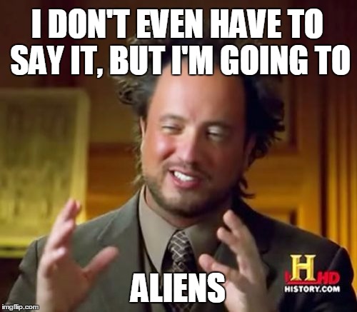 Ancient Aliens Meme | I DON'T EVEN HAVE TO SAY IT, BUT I'M GOING TO ALIENS | image tagged in memes,ancient aliens | made w/ Imgflip meme maker