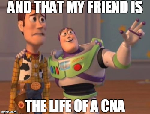 X, X Everywhere | AND THAT MY FRIEND IS THE LIFE OF A CNA | image tagged in memes,x x everywhere | made w/ Imgflip meme maker