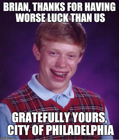 Pennsylvania's 3rd World Shithole | BRIAN, THANKS FOR HAVING WORSE LUCK THAN US GRATEFULLY YOURS, CITY OF PHILADELPHIA | image tagged in memes,bad luck brian | made w/ Imgflip meme maker