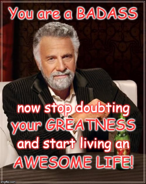 The Most Interesting Man In The World Meme | You are a BADASS AWESOME LIFE! now stop doubting your GREATNESS and start living an | image tagged in memes,the most interesting man in the world | made w/ Imgflip meme maker