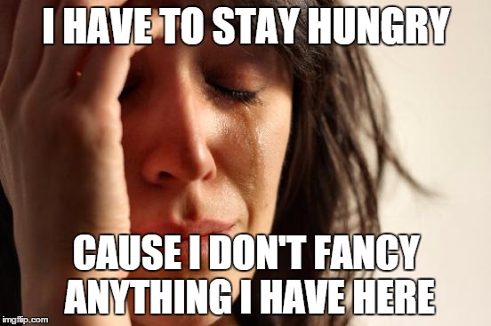 First World Problems Meme | I HAVE TO STAY HUNGRY CAUSE I DON'T FANCY ANYTHING I HAVE HERE | image tagged in memes,first world problems | made w/ Imgflip meme maker