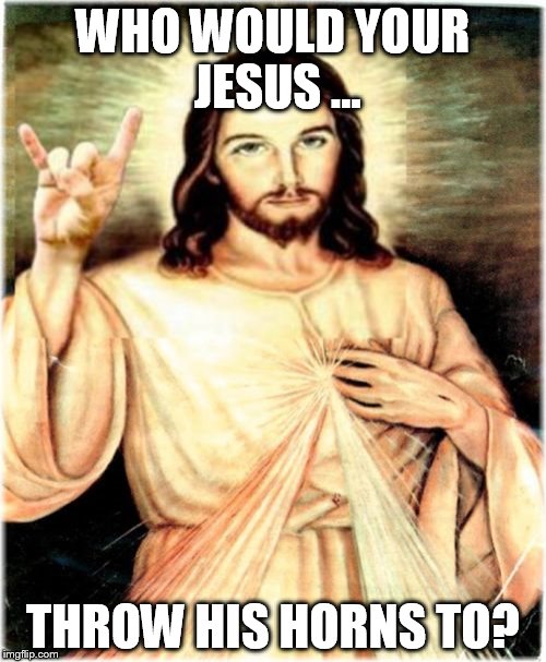 Metal Jesus Meme | WHO WOULD YOUR JESUS ... THROW HIS HORNS TO? | image tagged in memes,metal jesus | made w/ Imgflip meme maker