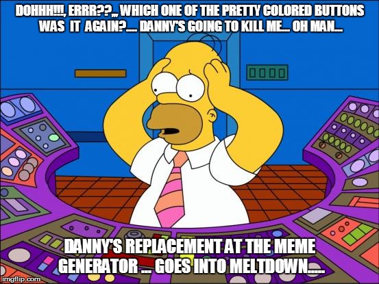 Homer Panic | DOHHH!!!, ERRR??,,, WHICH ONE OF THE PRETTY COLORED BUTTONS WAS  IT  AGAIN?.... DANNY'S GOING TO KILL ME... OH MAN... DANNY'S REPLACEMENT AT | image tagged in homer panic | made w/ Imgflip meme maker