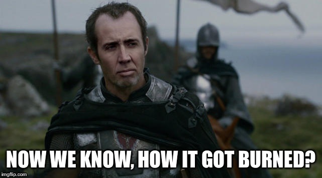 How it got burned | NOW WE KNOW,HOW IT GOT BURNED? | image tagged in game of thrones,nicholas cage,how did it get burned | made w/ Imgflip meme maker