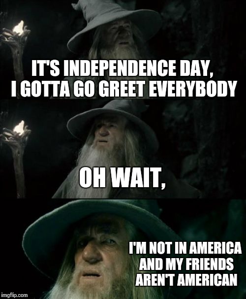 Confused Gandalf Meme | IT'S INDEPENDENCE DAY, I GOTTA GO GREET EVERYBODY OH WAIT, I'M NOT IN AMERICA AND MY FRIENDS AREN'T AMERICAN | image tagged in memes,confused gandalf | made w/ Imgflip meme maker