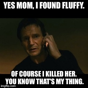 That's just how I roll! | YES MOM, I FOUND FLUFFY. OF COURSE I KILLED HER. YOU KNOW THAT'S MY THING. | image tagged in memes,liam neeson taken | made w/ Imgflip meme maker