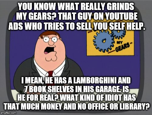 Youtube Self Help Guy | YOU KNOW WHAT REALLY GRINDS MY GEARS? THAT GUY ON YOUTUBE ADS WHO TRIES TO SELL YOU SELF HELP. I MEAN, HE HAS A LAMBORGHINI AND 7 BOOK SHELV | image tagged in memes,peter griffin news,funny,youtube,self help | made w/ Imgflip meme maker