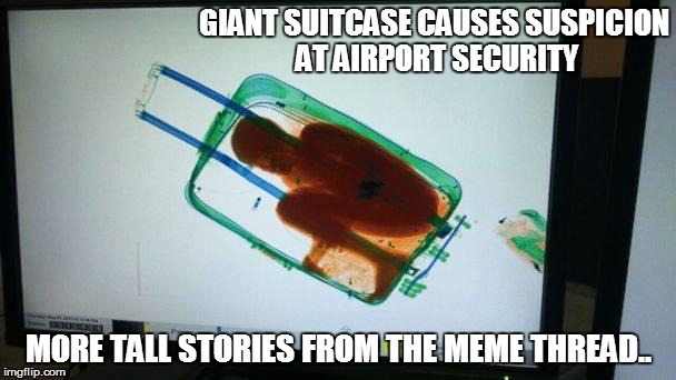 GIANT SUITCASE CAUSES SUSPICION AT AIRPORT SECURITY MORE TALL STORIES FROM THE MEME THREAD.. | image tagged in suitcase | made w/ Imgflip meme maker