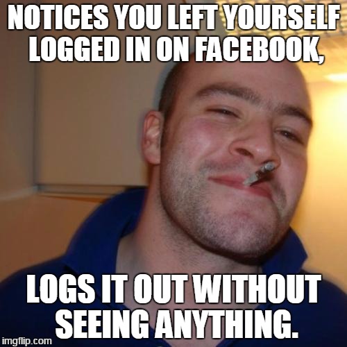 Facebook 3 | NOTICES YOU LEFT YOURSELF LOGGED IN ON FACEBOOK, LOGS IT OUT WITHOUT SEEING ANYTHING. | image tagged in memes,good guy greg | made w/ Imgflip meme maker
