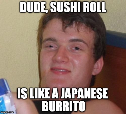 10 Guy Meme | DUDE, SUSHI ROLL IS LIKE A JAPANESE BURRITO | image tagged in memes,10 guy | made w/ Imgflip meme maker