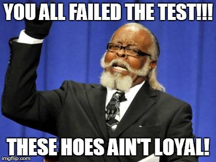 Too Damn High | YOU ALL FAILED THE TEST!!! THESE HOES AIN'T LOYAL! | image tagged in memes,too damn high | made w/ Imgflip meme maker