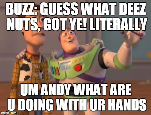 X, X Everywhere Meme | BUZZ: GUESS WHAT DEEZ NUTS, GOT YE! LITERALLY UM ANDY WHAT ARE U DOING WITH UR HANDS | image tagged in memes,x x everywhere | made w/ Imgflip meme maker