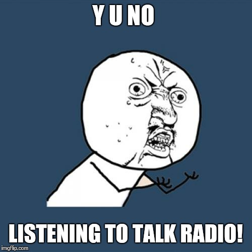 Y U No Meme | Y U NO LISTENING TO TALK RADIO! | image tagged in memes,y u no | made w/ Imgflip meme maker