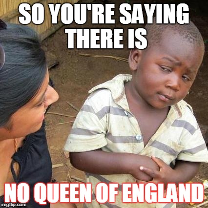 Third World Skeptical Kid Meme | SO YOU'RE SAYING THERE IS NO QUEEN OF ENGLAND | image tagged in memes,third world skeptical kid | made w/ Imgflip meme maker
