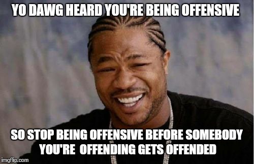 Yo Dawg Heard You Meme | YO DAWG HEARD YOU'RE BEING OFFENSIVE SO STOP BEING OFFENSIVE BEFORE SOMEBODY YOU'RE  OFFENDING GETS OFFENDED | image tagged in memes,yo dawg heard you | made w/ Imgflip meme maker