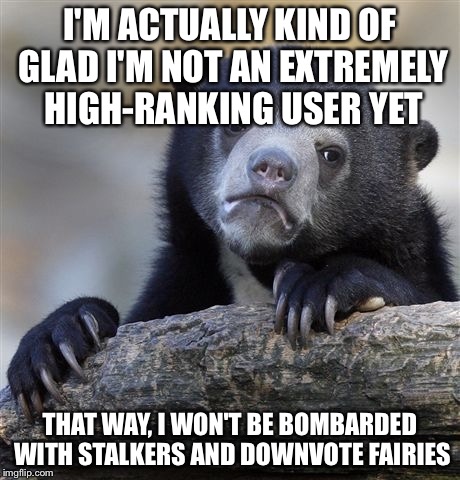 Confession Bear Meme | I'M ACTUALLY KIND OF GLAD I'M NOT AN EXTREMELY HIGH-RANKING USER YET THAT WAY, I WON'T BE BOMBARDED WITH STALKERS AND DOWNVOTE FAIRIES | image tagged in memes,confession bear | made w/ Imgflip meme maker