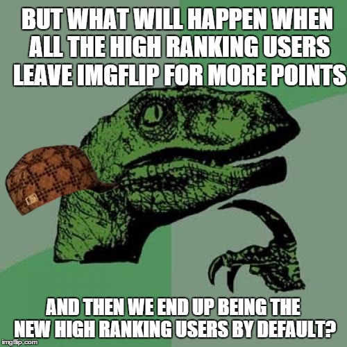 Philosoraptor Meme | BUT WHAT WILL HAPPEN WHEN ALL THE HIGH RANKING USERS LEAVE IMGFLIP FOR MORE POINTS AND THEN WE END UP BEING THE NEW HIGH RANKING USERS BY DE | image tagged in memes,philosoraptor,scumbag | made w/ Imgflip meme maker