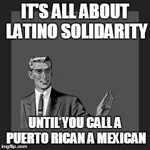 I'm the bad guy now, right!
What a bunch of phonies. | IT'S ALL ABOUT LATINO SOLIDARITY UNTIL YOU CALL A PUERTO RICAN A MEXICAN | image tagged in memes,kill yourself guy | made w/ Imgflip meme maker
