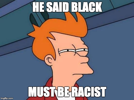 Futurama Fry | HE SAID BLACK MUST BE RACIST | image tagged in memes,futurama fry | made w/ Imgflip meme maker
