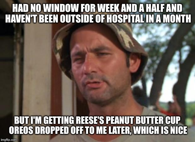So I Got That Goin For Me Which Is Nice | HAD NO WINDOW FOR WEEK AND A HALF AND HAVEN'T BEEN OUTSIDE OF HOSPITAL IN A MONTH BUT I'M GETTING REESE'S PEANUT BUTTER CUP OREOS DROPPED OF | image tagged in memes,so i got that goin for me which is nice | made w/ Imgflip meme maker