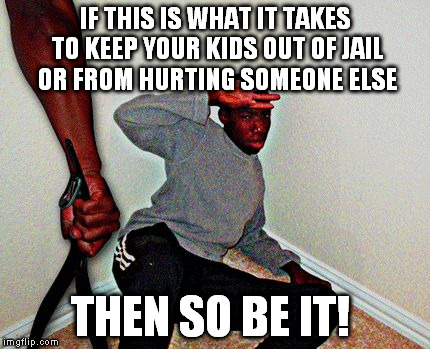 belt beating | IF THIS IS WHAT IT TAKES TO KEEP YOUR KIDS OUT OF JAIL OR FROM HURTING SOMEONE ELSE THEN SO BE IT! | image tagged in belt beating | made w/ Imgflip meme maker