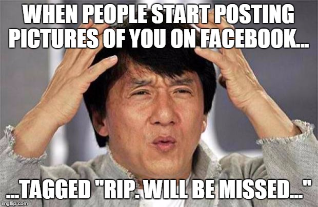 ...and last you checked you were still alive... | WHEN PEOPLE START POSTING PICTURES OF YOU ON FACEBOOK... ...TAGGED "RIP. WILL BE MISSED..." | image tagged in epic jackie chan hq | made w/ Imgflip meme maker