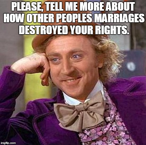 Creepy Condescending Wonka | PLEASE, TELL ME MORE ABOUT HOW OTHER PEOPLES MARRIAGES DESTROYED YOUR RIGHTS. | image tagged in memes,creepy condescending wonka | made w/ Imgflip meme maker