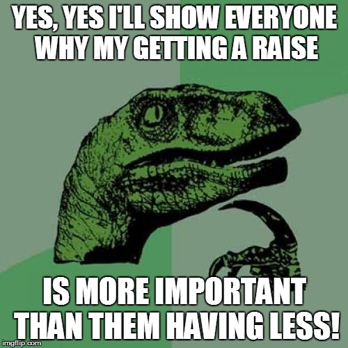 REALITY OF RATIONALIZATION | YES, YES I'LL SHOW EVERYONE WHY MY GETTING A RAISE IS MORE IMPORTANT THAN THEM HAVING LESS! | image tagged in memes,philosoraptor,budget,taxes | made w/ Imgflip meme maker