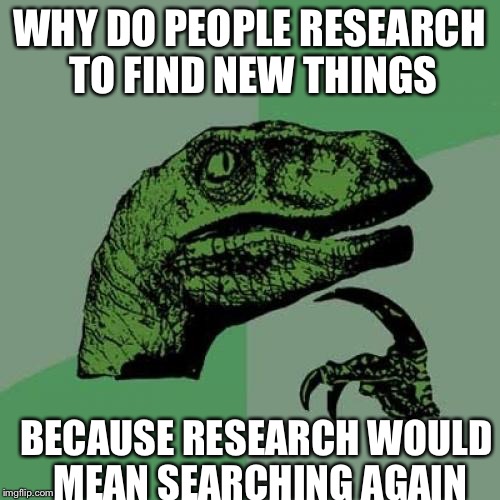 Philosoraptor Meme | WHY DO PEOPLE RESEARCH TO FIND NEW THINGS BECAUSE RESEARCH WOULD MEAN SEARCHING AGAIN | image tagged in memes,philosoraptor | made w/ Imgflip meme maker