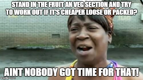 Ain't Nobody Got Time For That | STAND IN THE FRUIT AN VEG SECTION AND TRY TO WORK OUT IF IT'S CHEAPER LOOSE OR PACKED? AINT NOBODY GOT TIME FOR THAT! | image tagged in memes,aint nobody got time for that | made w/ Imgflip meme maker