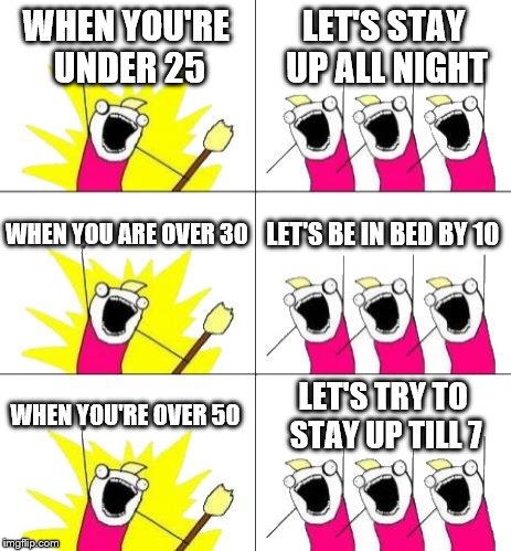 No rest for meme | WHEN YOU'RE UNDER 25 LET'S STAY UP ALL NIGHT WHEN YOU ARE OVER 30 LET'S BE IN BED BY 10 WHEN YOU'RE OVER 50 LET'S TRY TO STAY UP TILL 7 | image tagged in memes,what is the supposed to be,an orginal meme,why would you do that,sleep | made w/ Imgflip meme maker
