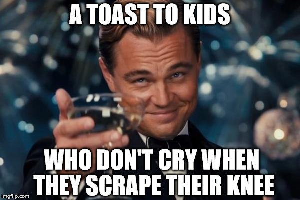 Leonardo Dicaprio Cheers | A TOAST TO KIDS WHO DON'T CRY WHEN THEY SCRAPE THEIR KNEE | image tagged in memes,leonardo dicaprio cheers,tough kids,kids | made w/ Imgflip meme maker
