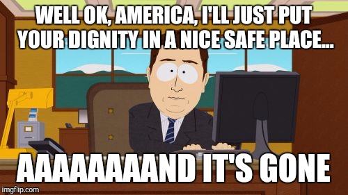 Aaaaand Its Gone | WELL OK, AMERICA, I'LL JUST PUT YOUR DIGNITY IN A NICE SAFE PLACE... AAAAAAAAND IT'S GONE | image tagged in memes,aaaaand its gone | made w/ Imgflip meme maker