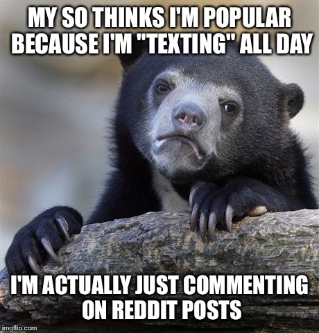 Confession Bear Meme | MY SO THINKS I'M POPULAR BECAUSE I'M "TEXTING" ALL DAY I'M ACTUALLY JUST COMMENTING ON REDDIT POSTS | image tagged in memes,confession bear,AdviceAnimals | made w/ Imgflip meme maker
